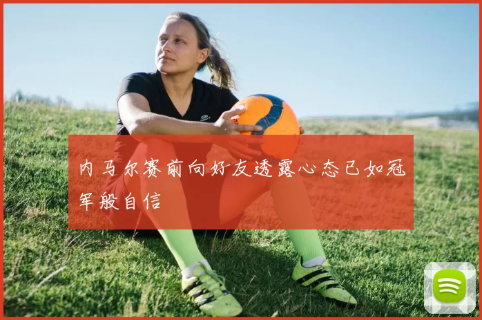 内马尔赛前向好友透露心态已如冠军般自信